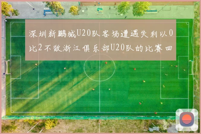 深圳新鹏城U20队客场遭遇失利以0比2不敌浙江俱乐部U20队的比赛回顾