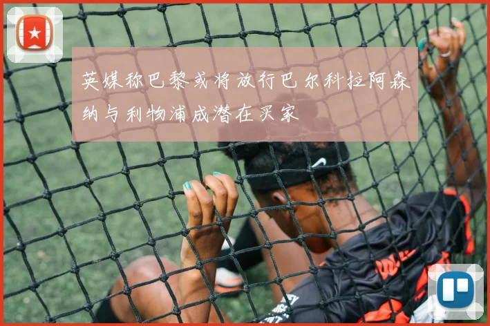 英媒称巴黎或将放行巴尔科拉阿森纳与利物浦成潜在买家