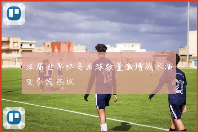 本届世界杯乌龙球数量激增战术演变引发热议