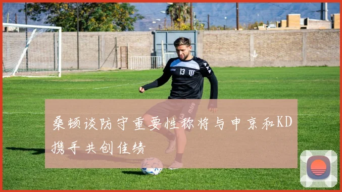 桑顿谈防守重要性称将与申京和KD携手共创佳绩