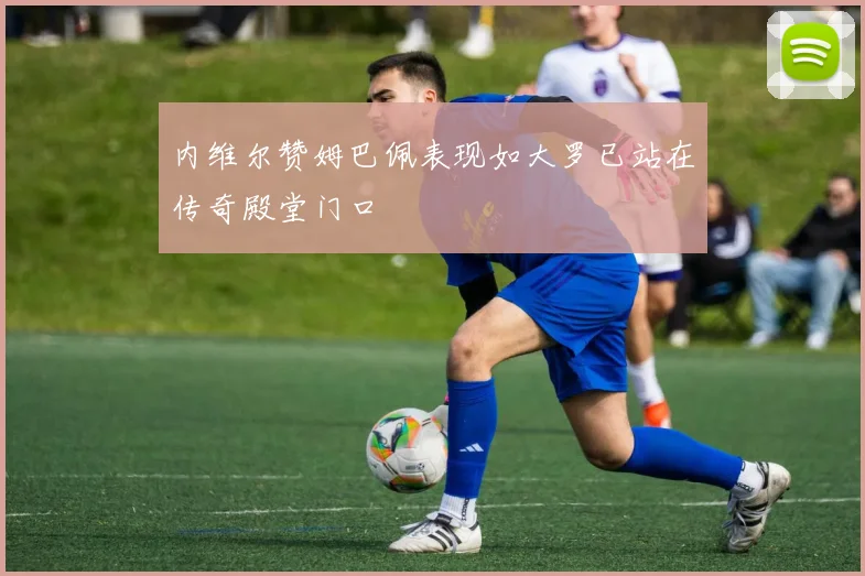 内维尔赞姆巴佩表现如大罗已站在传奇殿堂门口