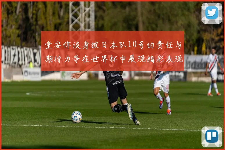堂安律谈身披日本队10号的责任与期待力争在世界杯中展现精彩表现