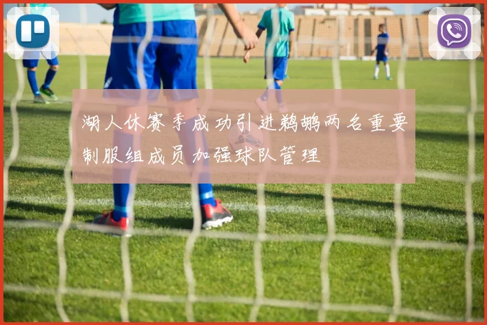 湖人休赛季成功引进鹈鹕两名重要制服组成员加强球队管理