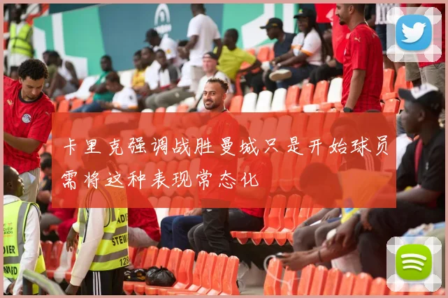 卡里克强调战胜曼城只是开始球员需将这种表现常态化
