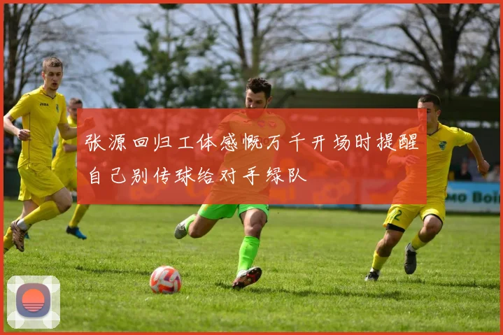 张源回归工体感慨万千开场时提醒自己别传球给对手绿队