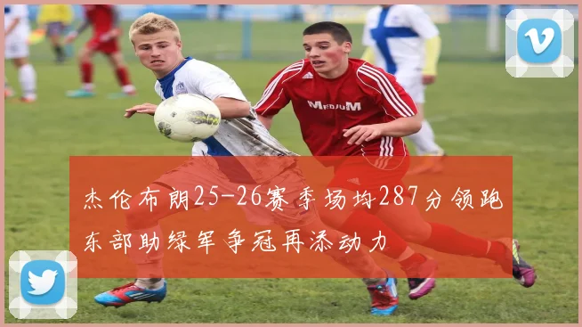 杰伦布朗25-26赛季场均287分领跑东部助绿军争冠再添动力