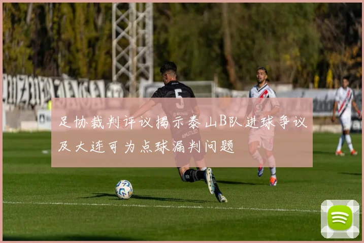 足协裁判评议揭示泰山B队进球争议及大连可为点球漏判问题