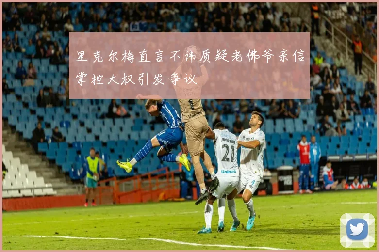 里克尔梅直言不讳质疑老佛爷亲信掌控大权引发争议