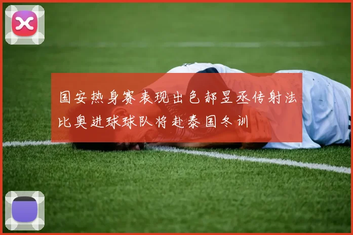国安热身赛表现出色郝昱丞传射法比奥进球球队将赴泰国冬训