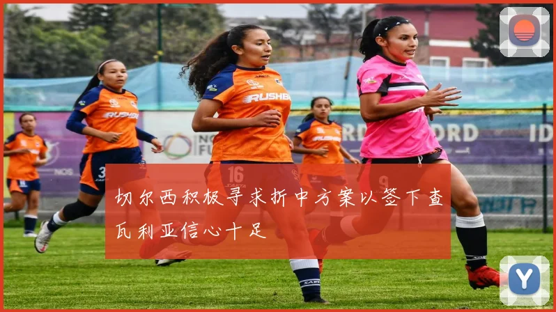 切尔西积极寻求折中方案以签下查瓦利亚信心十足