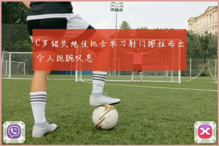 C罗错失绝佳机会单刀射门擦柱而出令人扼腕叹息