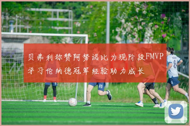 贝弗利称赞阿努诺比为现阶段FMVP学习伦纳德冠军经验助力成长