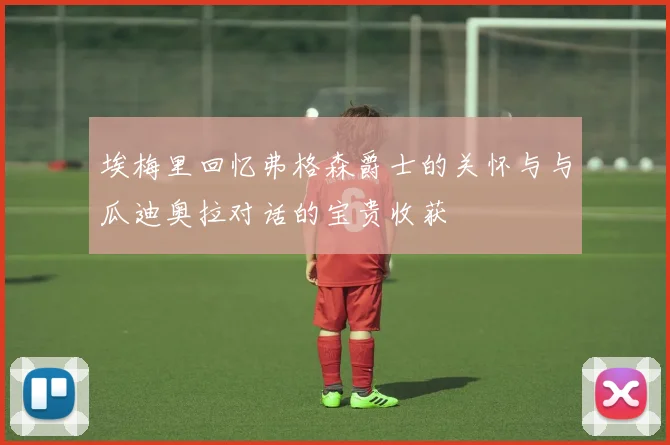 埃梅里回忆弗格森爵士的关怀与与瓜迪奥拉对话的宝贵收获