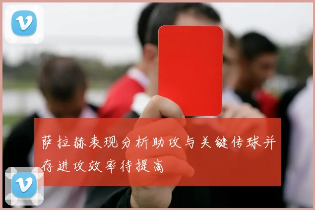 萨拉赫表现分析助攻与关键传球并存进攻效率待提高