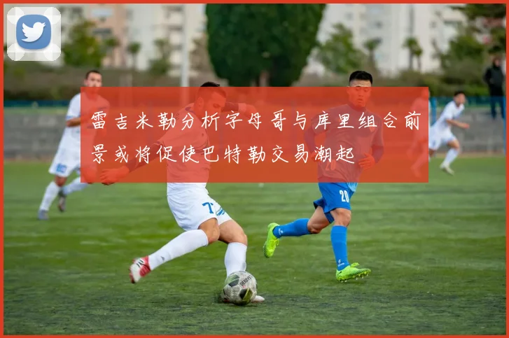 雷吉米勒分析字母哥与库里组合前景或将促使巴特勒交易潮起